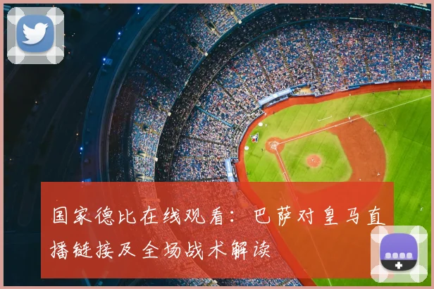 国家德比在线观看：巴萨对皇马直播链接及全场战术解读