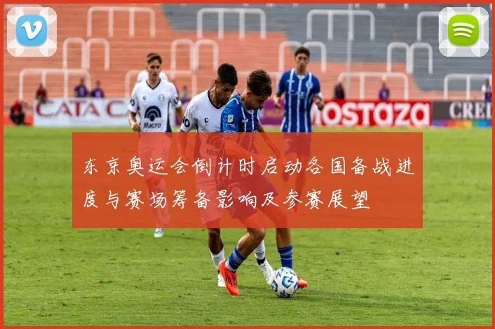 东京奥运会倒计时启动各国备战进度与赛场筹备影响及参赛展望