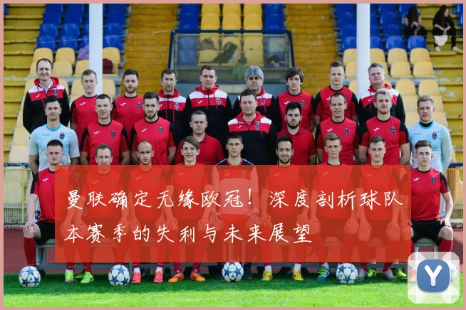 曼联确定无缘欧冠！深度剖析球队本赛季的失利与未来展望