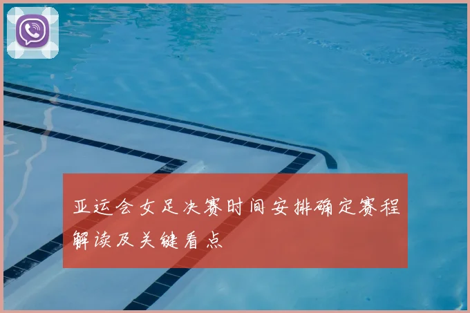 亚运会女足决赛时间安排确定赛程解读及关键看点