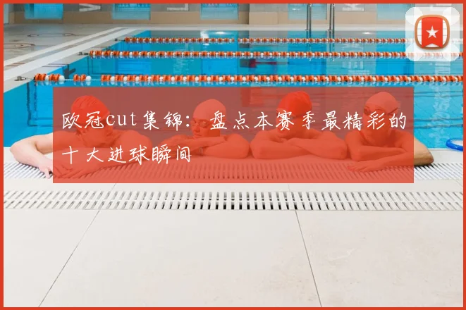 欧冠cut集锦：盘点本赛季最精彩的十大进球瞬间