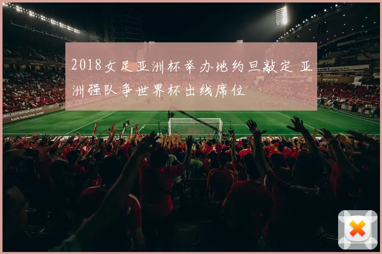 2018女足亚洲杯举办地约旦敲定 亚洲强队争世界杯出线席位