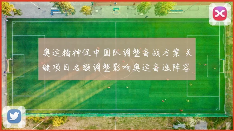 奥运精神促中国队调整备战方案 关键项目名额调整影响奥运备选阵容