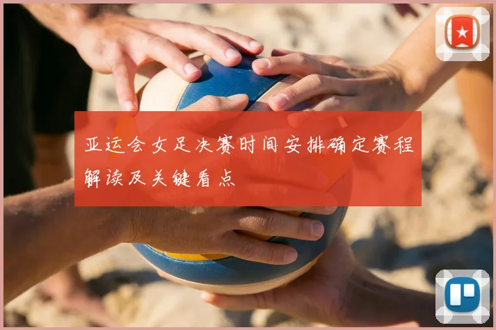 亚运会女足决赛时间安排确定赛程解读及关键看点