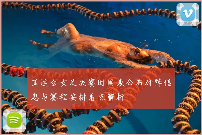 亚运会女足决赛时间表公布对阵信息与赛程安排看点解析