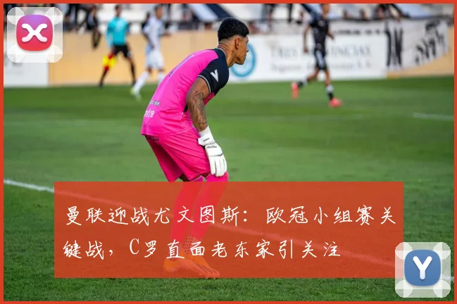 曼联迎战尤文图斯：欧冠小组赛关键战，C罗直面老东家引关注
