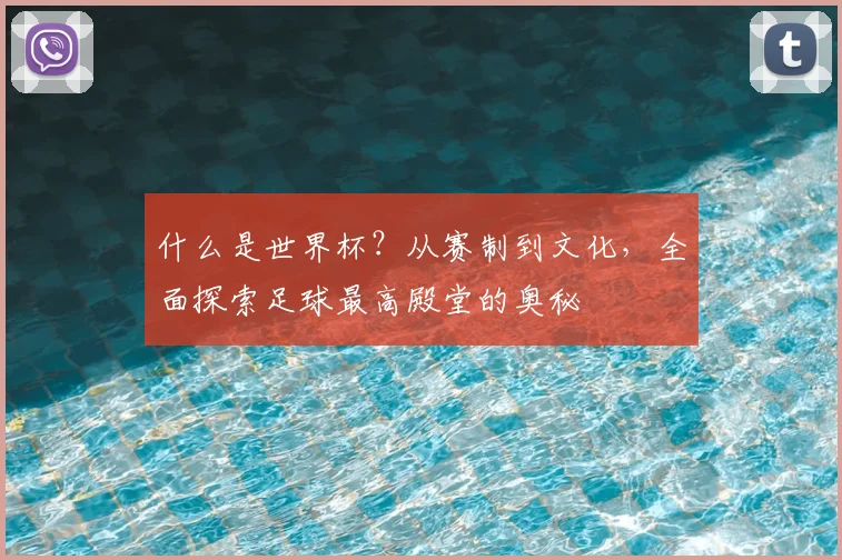 什么是世界杯？从赛制到文化，全面探索足球最高殿堂的奥秘