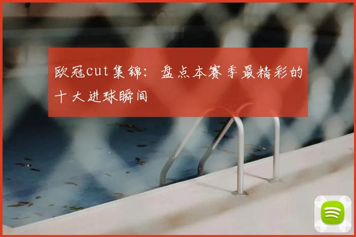欧冠cut集锦：盘点本赛季最精彩的十大进球瞬间