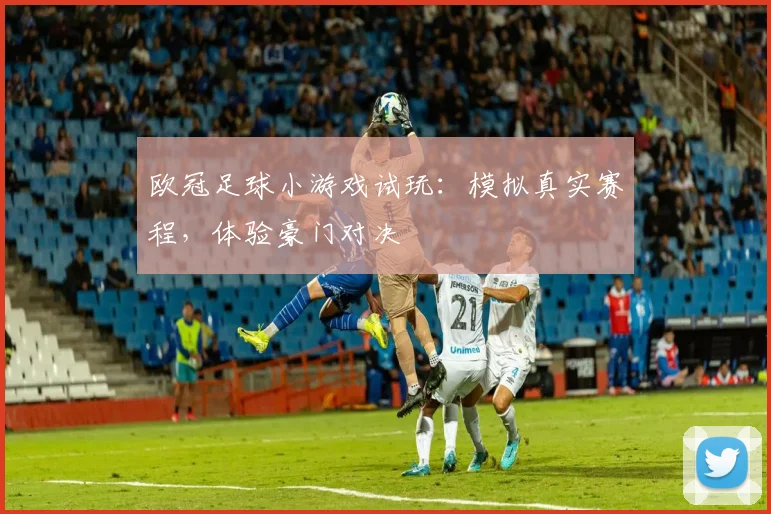 欧冠足球小游戏试玩：模拟真实赛程，体验豪门对决