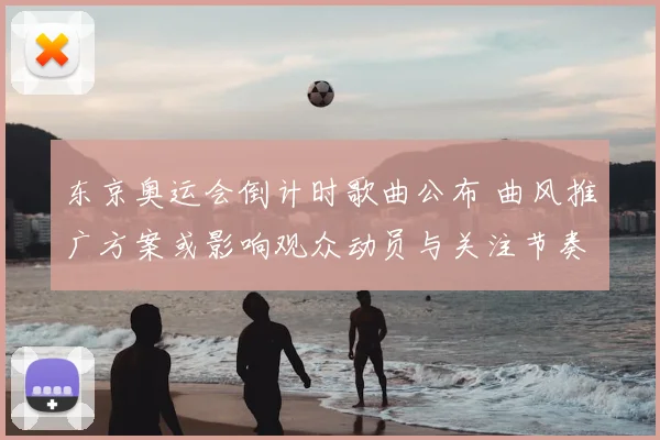 东京奥运会倒计时歌曲公布 曲风推广方案或影响观众动员与关注节奏