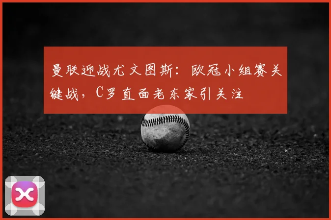曼联迎战尤文图斯：欧冠小组赛关键战，C罗直面老东家引关注