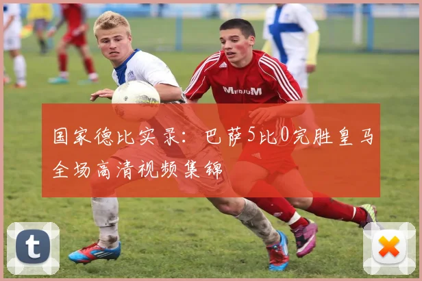 国家德比实录：巴萨5比0完胜皇马全场高清视频集锦
