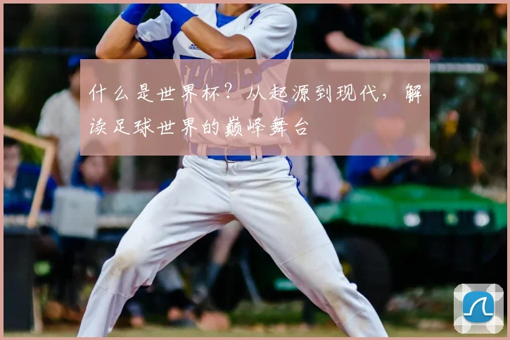 什么是世界杯？从起源到现代，解读足球世界的巅峰舞台