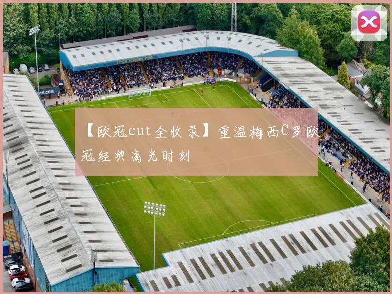 【欧冠cut全收录】重温梅西C罗欧冠经典高光时刻