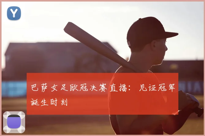 巴萨女足欧冠决赛直播：见证冠军诞生时刻