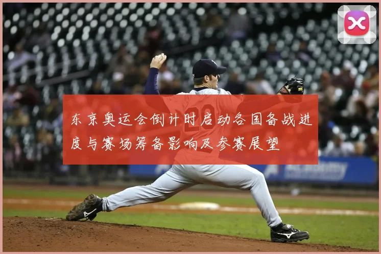 东京奥运会倒计时启动各国备战进度与赛场筹备影响及参赛展望