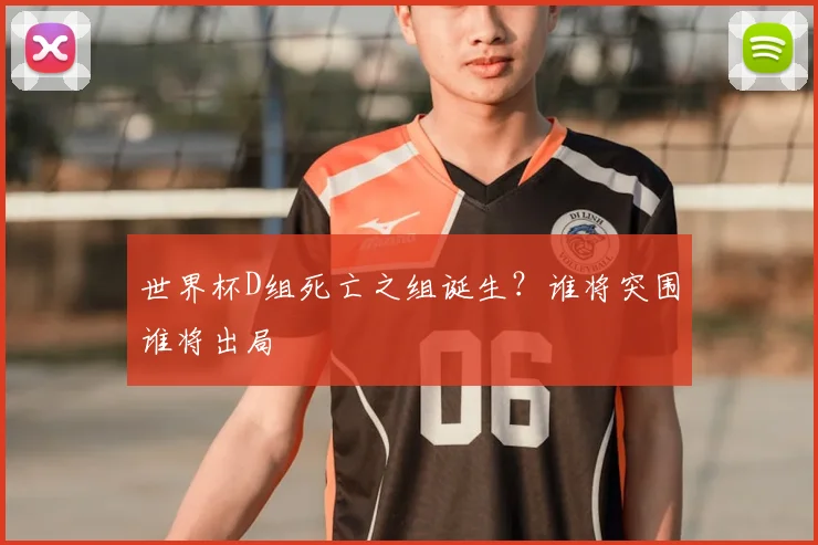 世界杯D组死亡之组诞生？谁将突围谁将出局