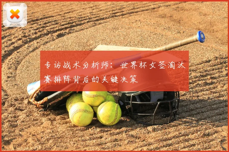 专访战术分析师:世界杯女签淘汰赛排阵背后的关键决策