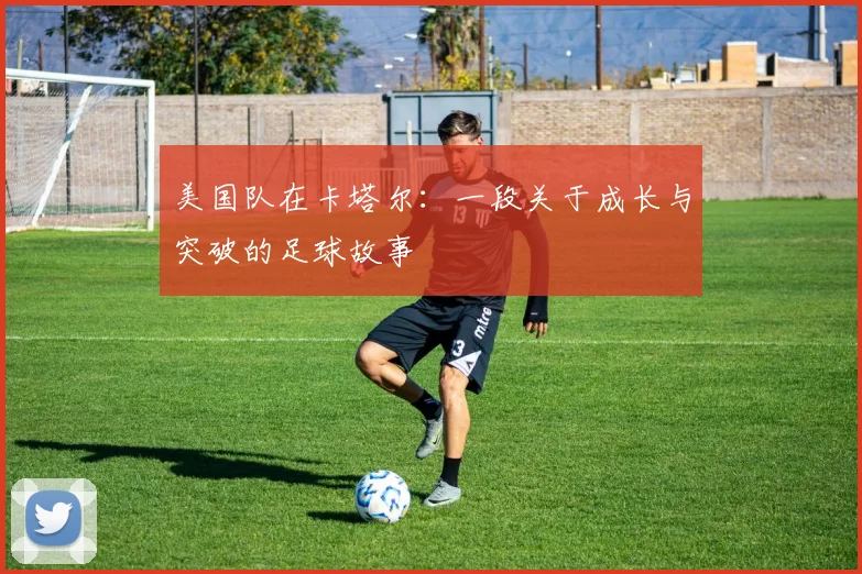 美国队在卡塔尔：一段关于成长与突破的足球故事