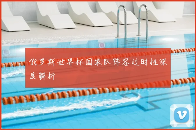 俄罗斯世界杯国家队阵容过时性深度解析