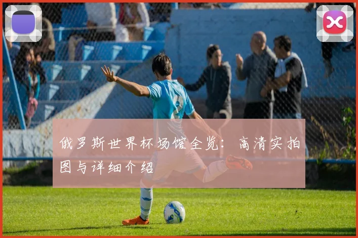俄罗斯世界杯场馆全览：高清实拍图与详细介绍