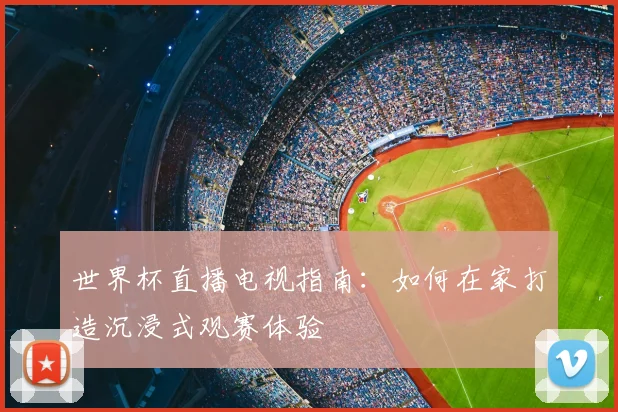 世界杯直播电视指南：如何在家打造沉浸式观赛体验