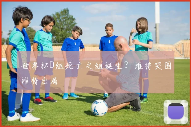 世界杯D组死亡之组诞生？谁将突围谁将出局