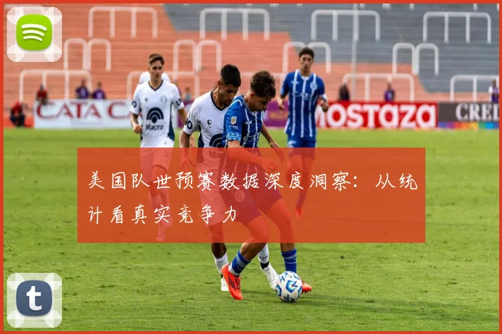 美国队世预赛数据深度洞察：从统计看真实竞争力