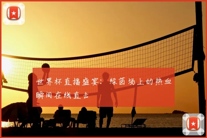世界杯直播盛宴：绿茵场上的热血瞬间在线直击