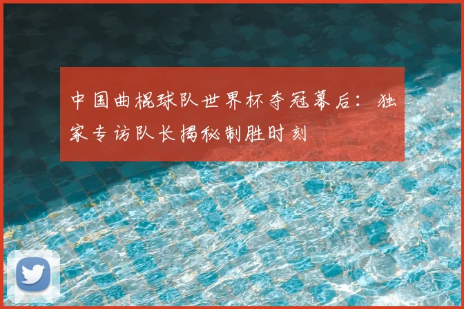 中国曲棍球队世界杯夺冠幕后：独家专访队长揭秘制胜时刻