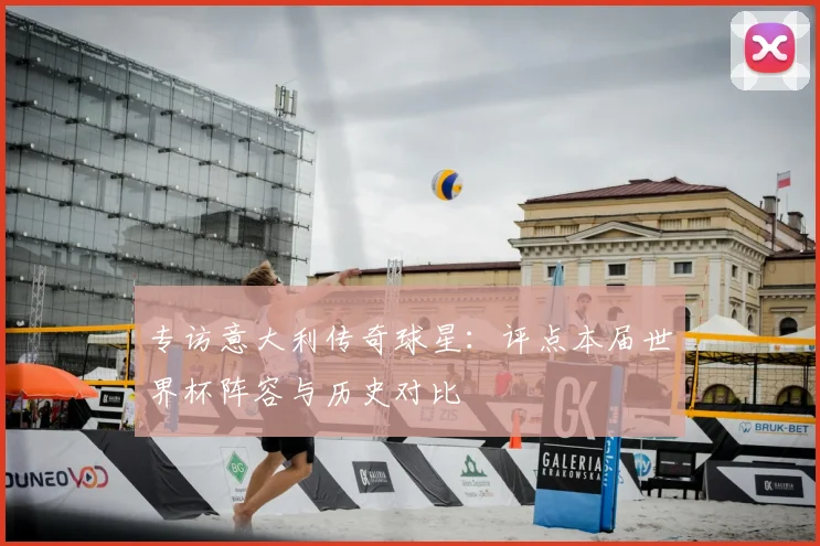 专访意大利传奇球星:评点本届世界杯阵容与历史对比