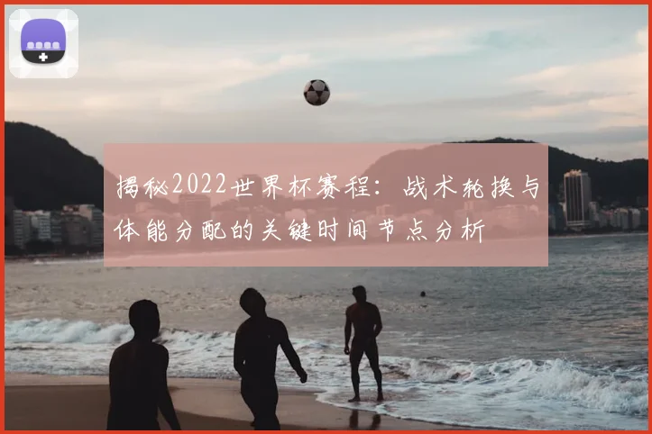 揭秘2022世界杯赛程:战术轮换与体能分配的关键时间节点分析