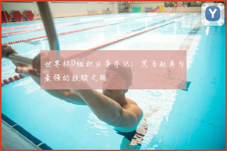 世界杯D组积分争夺记：黑马狂奔与豪强的救赎之路