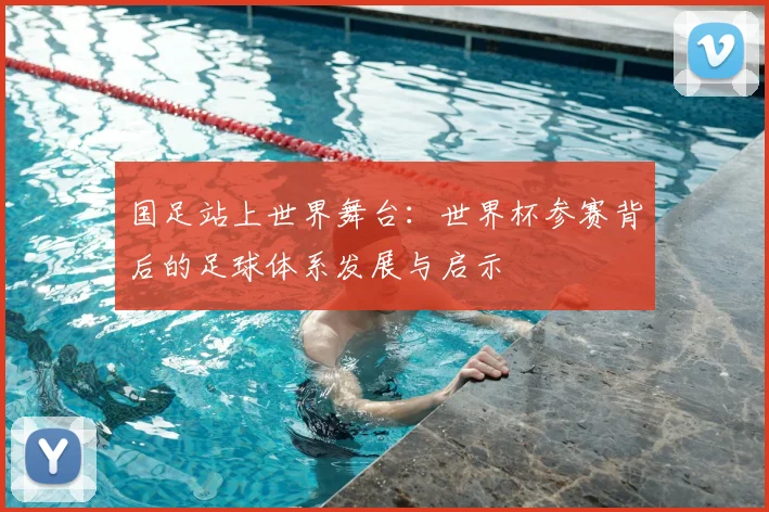 国足站上世界舞台:世界杯参赛背后的足球体系发展与启示