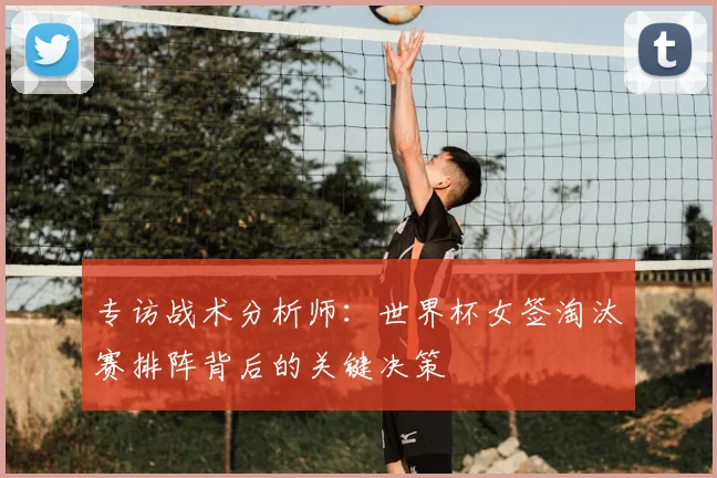 专访战术分析师:世界杯女签淘汰赛排阵背后的关键决策