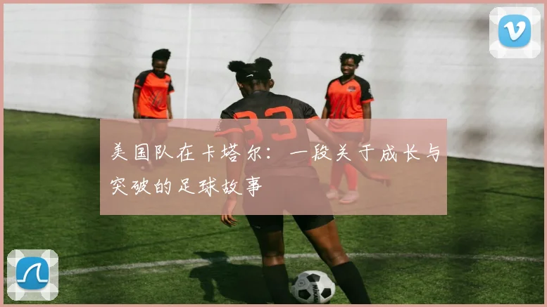 美国队在卡塔尔：一段关于成长与突破的足球故事
