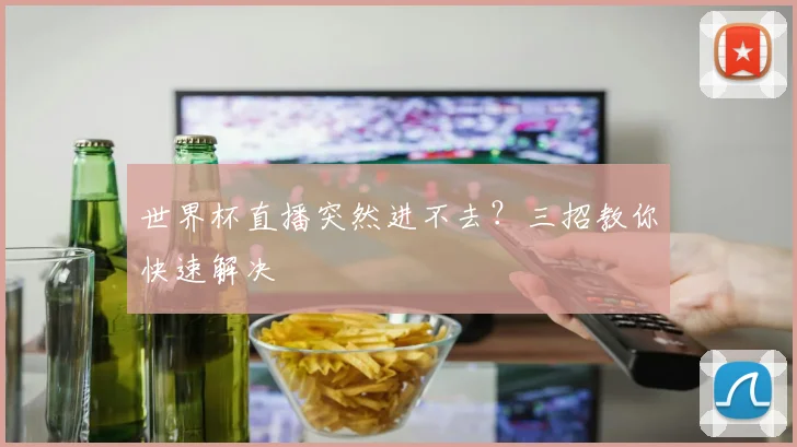 世界杯直播突然进不去？三招教你快速解决