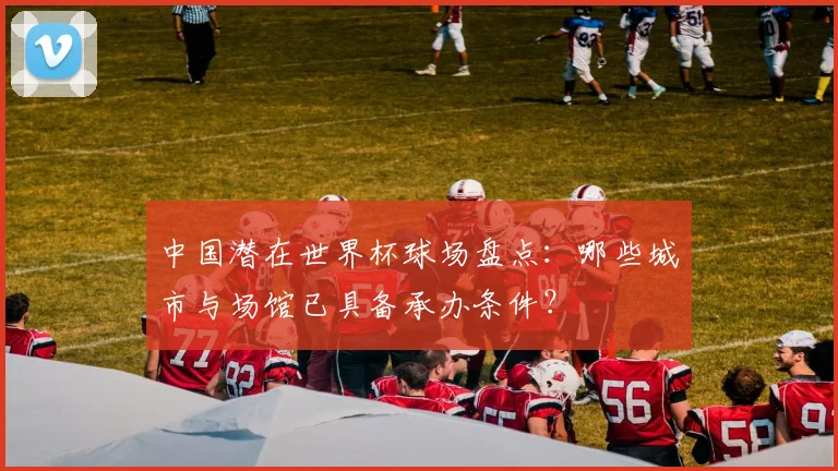 中国潜在世界杯球场盘点:哪些城市与场馆已具备承办条件?
