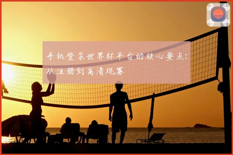 手机登录世界杯平台的核心要点：从注册到高清观赛